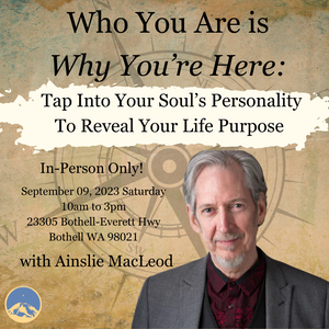 September 09, 2023 - Saturday 10am to 3pm - Who You Are is Why You’re Here: Tap Into Your Soul’s Personality to Reveal Your Life Purpose - In-Person Only!  - with Ainslie MacLeod
